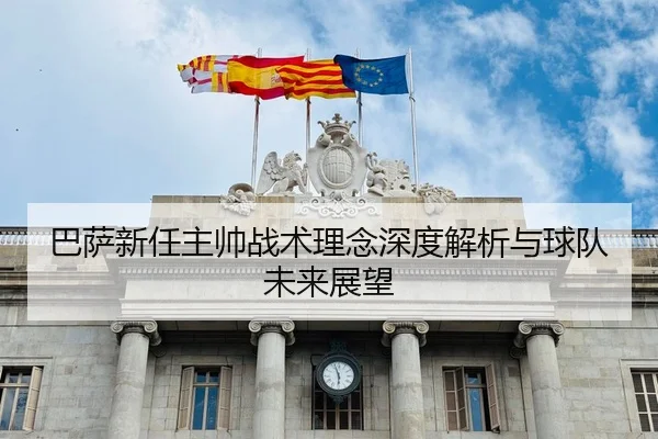 巴萨新任主帅战术理念深度解析与球队未来展望